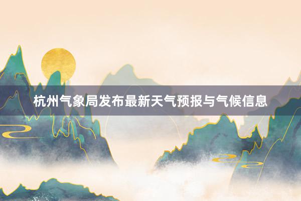 杭州气象局发布最新天气预报与气候信息